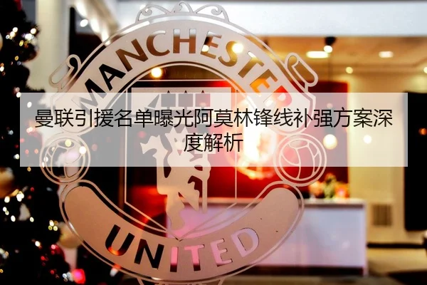 曼联引援名单曝光阿莫林锋线补强方案深度解析