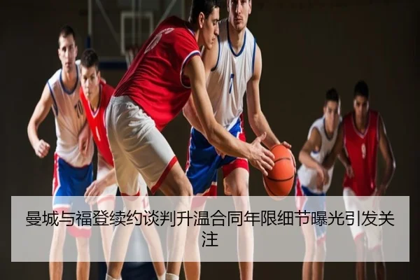 曼城与福登续约谈判升温合同年限细节曝光引发关注