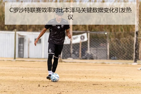 C罗沙特联赛效率对比本泽马关键数据变化引发热议