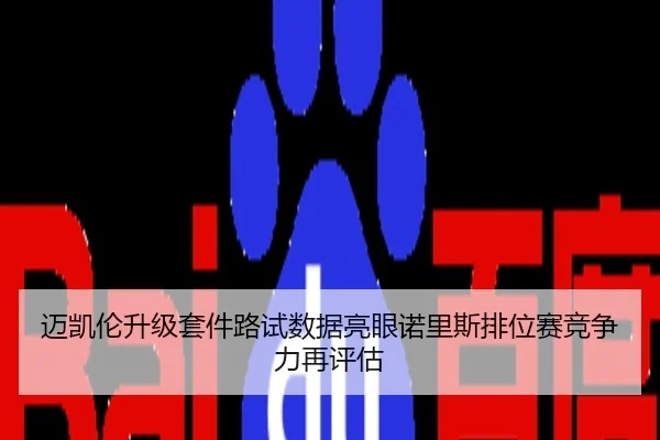 迈凯伦升级套件路试数据亮眼诺里斯排位赛竞争力再评估