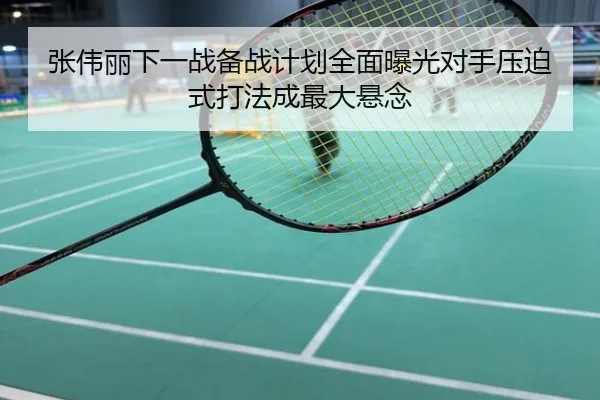 张伟丽下一战备战计划全面曝光对手压迫式打法成最大悬念