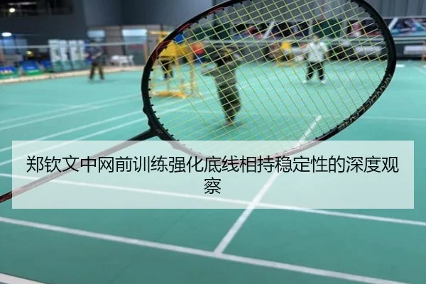郑钦文中网前训练强化底线相持稳定性的深度观察